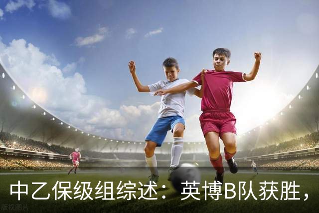 中乙保级组综述：英博B队获胜，成都B队、三镇B队失利