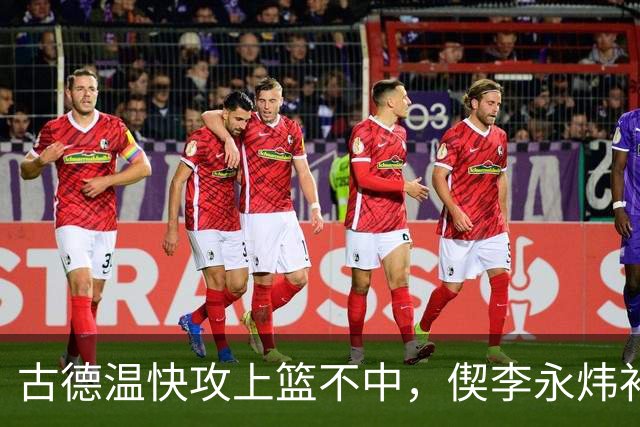 古德温快攻上篮不中，偰李永炜补篮不中、王哲林再补还不进