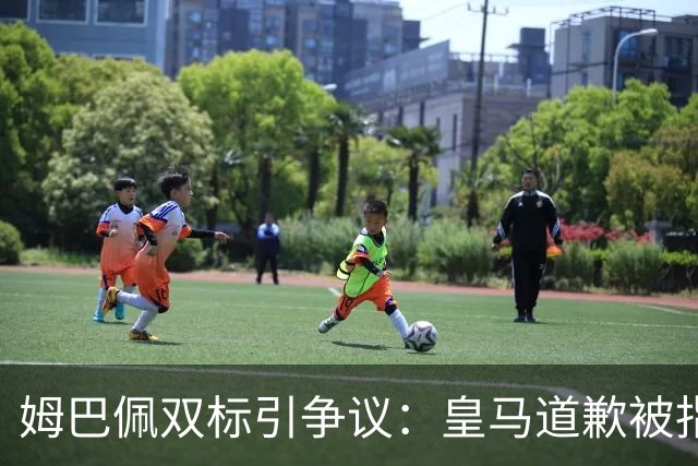 姆巴佩双标引争议：皇马道歉被指为商业止损