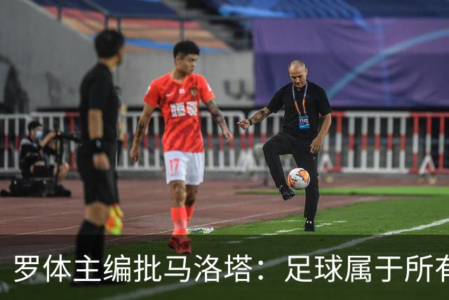 罗体主编批马洛塔：足球属于所有人，体系永远比个人随心所欲重要