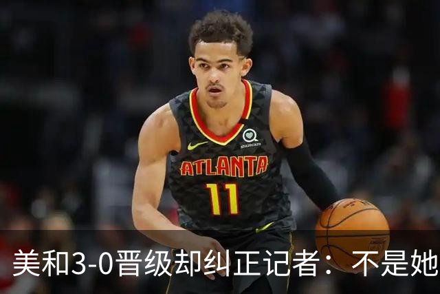 美和3-0晋级却纠正记者：不是她赢我，是我赢她，秘诀是好好休息