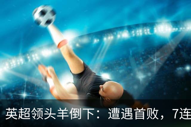 英超领头羊倒下：遭遇首败，7连胜被终结，埃梅里神了：率队4连胜