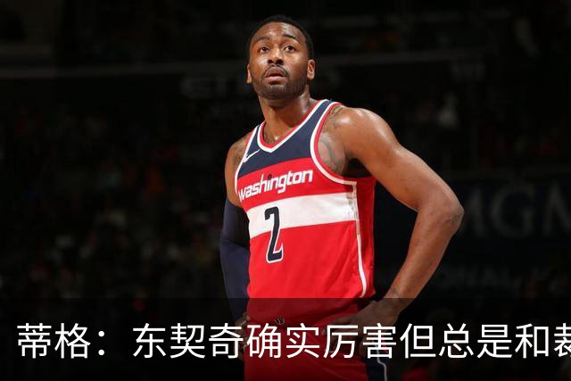 蒂格：东契奇确实厉害但总是和裁判争吵 弗拉格的比赛更具观赏性
