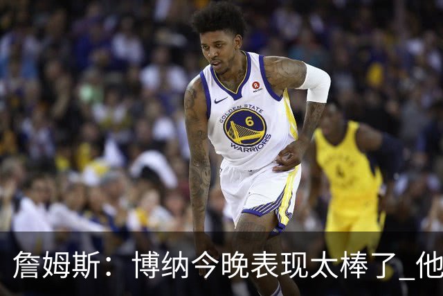詹姆斯：博纳今晚表现太棒了 他的活力和拼搏精神对球队大有裨益