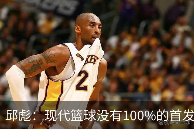 邱彪：现代篮球没有100%的首发 高诗岩开始对抗训练