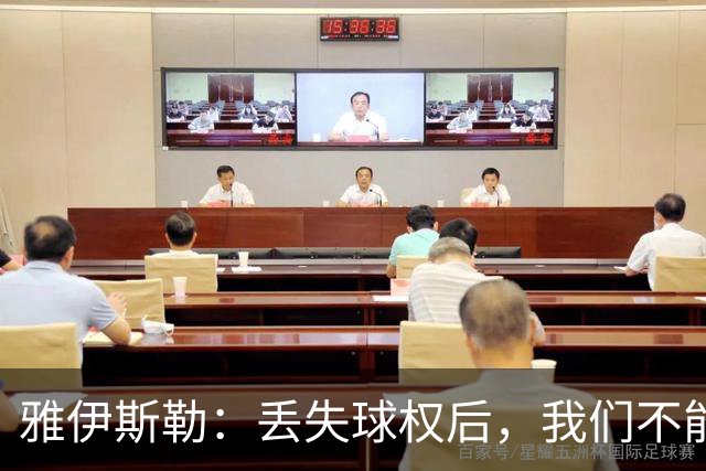 雅伊斯勒：丢失球权后，我们不能让对手轻易攻入禁区