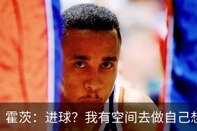 霍茨：进球？我有空间去做自己想做的事；我会在大巴黎待很久