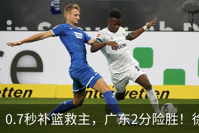 0.7秒补篮救主，广东2分险胜！徐杰8中2，奇兵半场12分仍未获重用